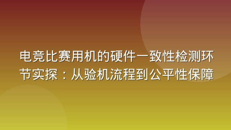 电竞比赛用机的硬件一致性检测环节实探:从验机流程到公平性保障